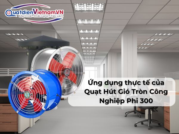 Ứng dụng thực tế của Quạt Hút Gió Tròn Công Nghiệp Phi 300