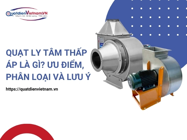 Quạt ly tâm thấp áp là gì? Ưu điểm, phân loại và lưu ý
