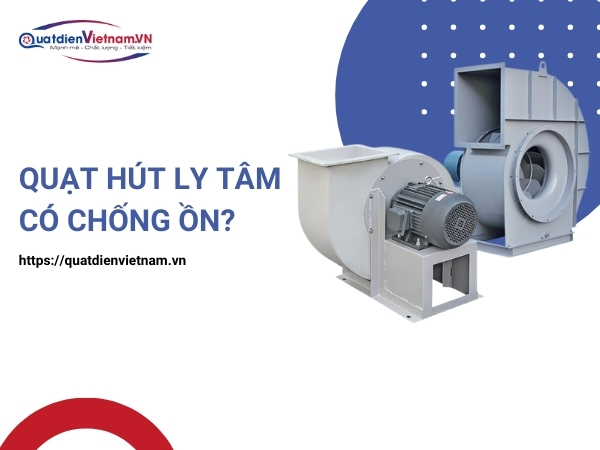 Quạt hút ly tâm có thiết kế tối ưu giúp giảm thiểu tiếng ồn hiệu quả