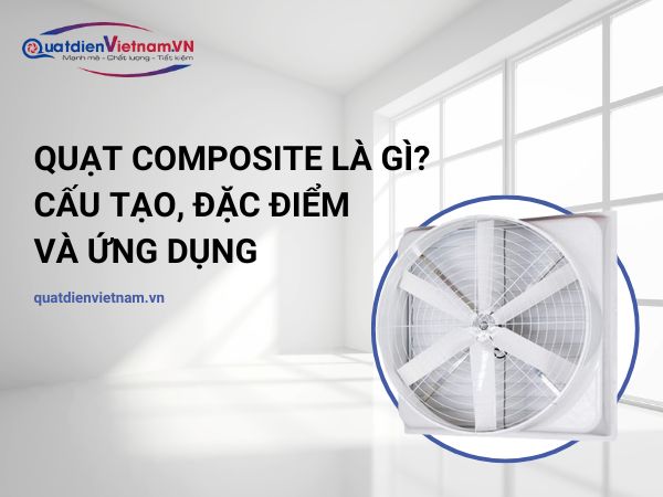 Quạt composite là gì? Cấu tạo, đặc điểm và ứng dụng